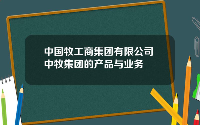 中国牧工商集团有限公司 中牧集团的产品与业务